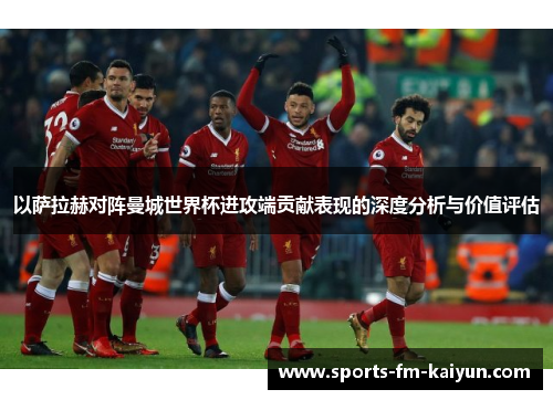 以萨拉赫对阵曼城世界杯进攻端贡献表现的深度分析与价值评估