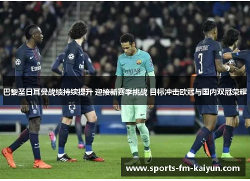 巴黎圣日耳曼战绩持续提升 迎接新赛季挑战 目标冲击欧冠与国内双冠荣耀