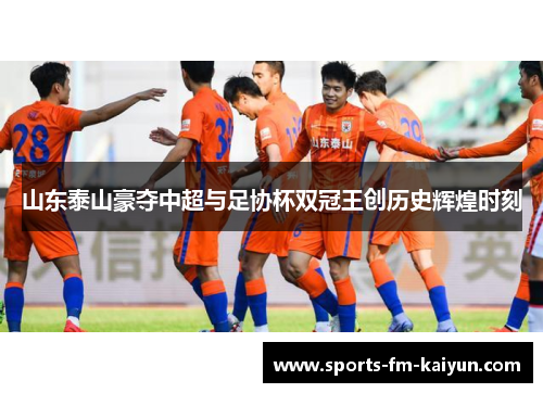 山东泰山豪夺中超与足协杯双冠王创历史辉煌时刻