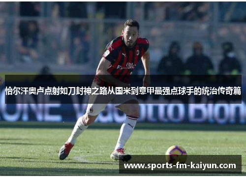 恰尔汗奥卢点射如刀封神之路从国米到意甲最强点球手的统治传奇篇