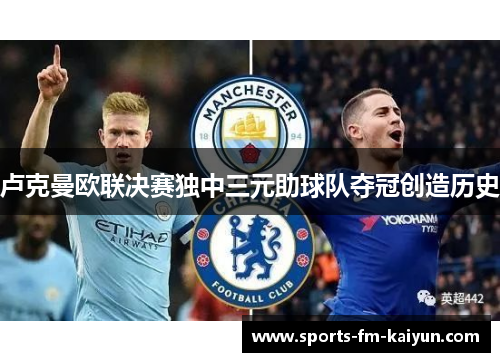卢克曼欧联决赛独中三元助球队夺冠创造历史