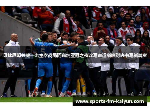 贝林厄姆关键一击主宰战局阿森纳亚冠之夜改写命运巅峰对决书写新篇章