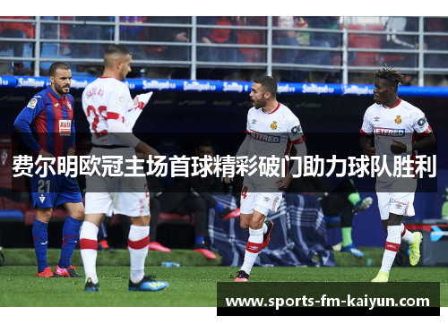 费尔明欧冠主场首球精彩破门助力球队胜利